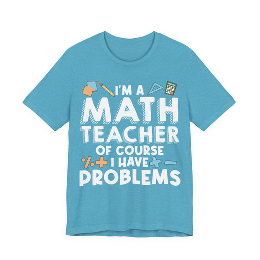 Math Teacher Tee — “I’m a Math Teacher Of Course I Have Problems” Funny Teacher Shirt